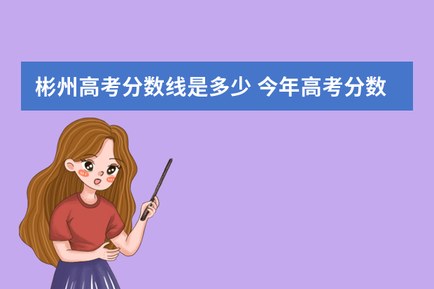 彬州高考分数线是多少 今年高考分数是多少?